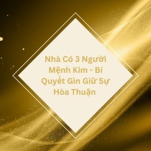 Nhà Có 3 Người Mệnh Kim - Bí Quyết Gìn Giữ Sự Hòa Thuận